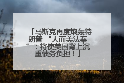 马斯克再度炮轰特朗普 “大而美法案”：将使美国背上沉重债务负担！
