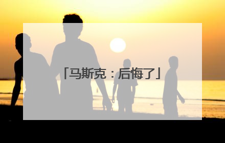 马斯克：后悔了