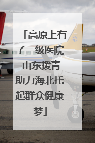 高原上有了三级医院 山东援青助力海北托起群众健康梦