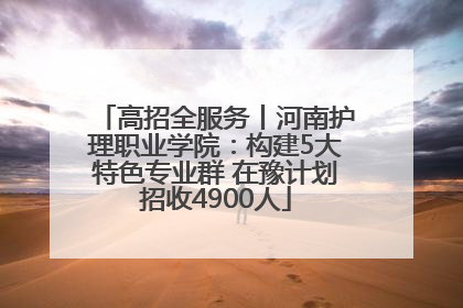 高招全服务丨河南护理职业学院：构建5大特色专业群 在豫计划招收4900人