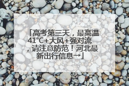 高考第三天，最高温41℃+大风+强对流，请注意防范！河北最新出行信息→