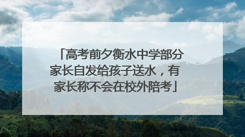 高考前夕衡水中学部分家长自发给孩子送水，有家长称不会在校外陪考