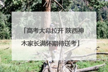 高考大幕拉开 陕西神木家长满怀期待送考