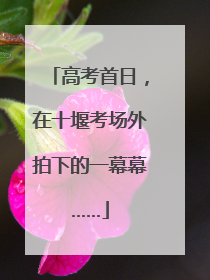 高考首日，在十堰考场外拍下的一幕幕……