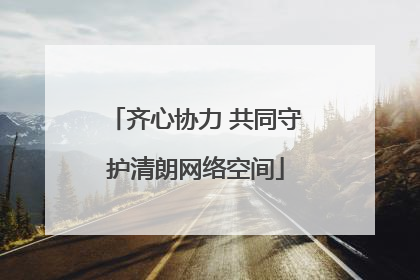 齐心协力 共同守护清朗网络空间