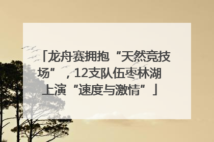 龙舟赛拥抱“天然竞技场”，12支队伍枣林湖上演“速度与激情”