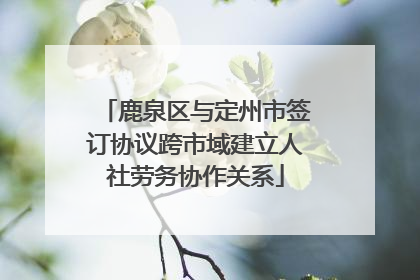 鹿泉区与定州市签订协议跨市域建立人社劳务协作关系