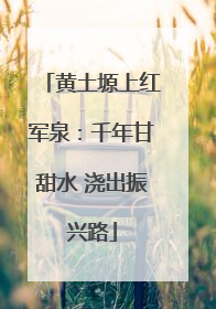 黄土塬上红军泉：千年甘甜水 浇出振兴路