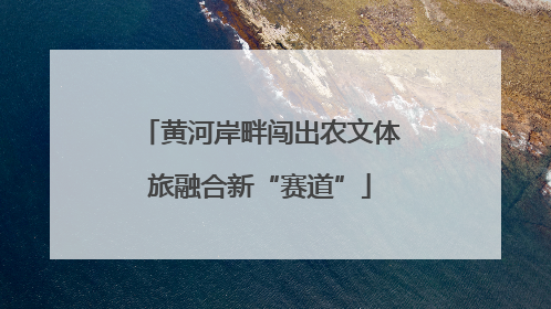 黄河岸畔闯出农文体旅融合新“赛道”