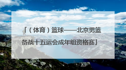 （体育）篮球——北京男篮备战十五运会成年组资格赛