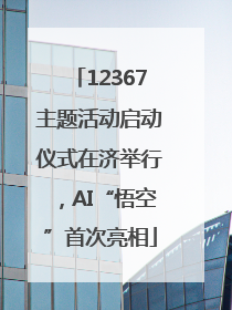 12367主题活动启动仪式在济举行，AI“悟空”首次亮相