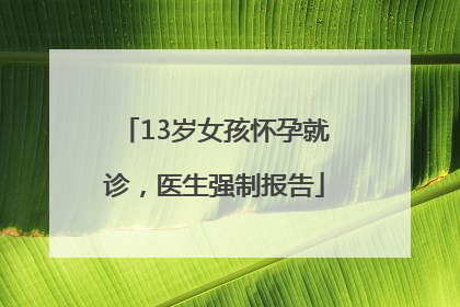 13岁女孩怀孕就诊，医生强制报告