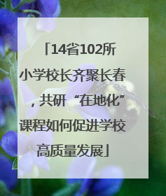 14省102所小学校长齐聚长春，共研“在地化”课程如何促进学校高质量发展