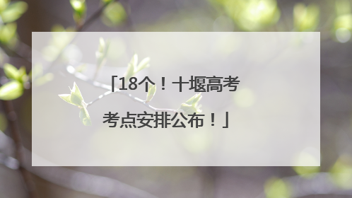 18个！十堰高考考点安排公布！