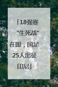 18强赛“生死战”在即，国足25人出征印尼