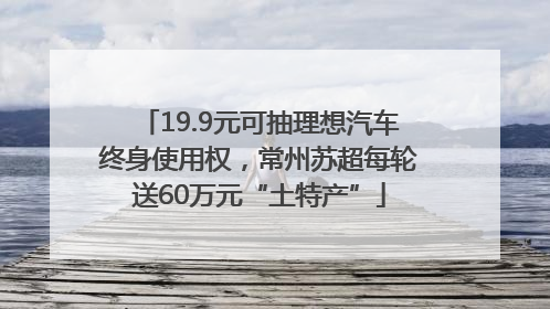19.9元可抽理想汽车终身使用权，常州苏超每轮送60万元“土特产”