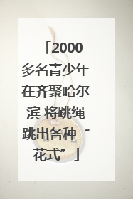 2000多名青少年在齐聚哈尔滨 将跳绳跳出各种“花式”