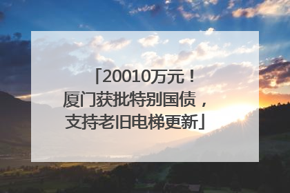 20010万元！厦门获批特别国债，支持老旧电梯更新
