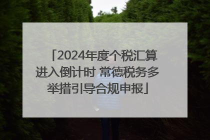 2024年度个税汇算进入倒计时 常德税务多举措引导合规申报