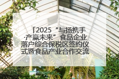 2025“与扬携手·产赢未来”食品企业落户综合保税区签约仪式暨食品产业合作交流对接会成功举办