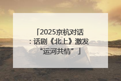 2025京杭对话：话剧《北上》激发“运河共情”
