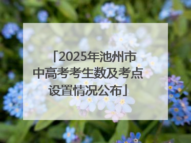 2025年池州市中高考考生数及考点设置情况公布