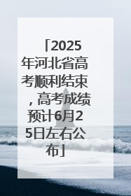 2025年河北省高考顺利结束，高考成绩预计6月25日左右公布