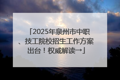 2025年泉州市中职、技工院校招生工作方案出台！权威解读→