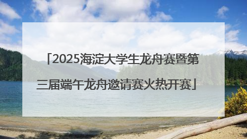 2025海淀大学生龙舟赛暨第三届端午龙舟邀请赛火热开赛