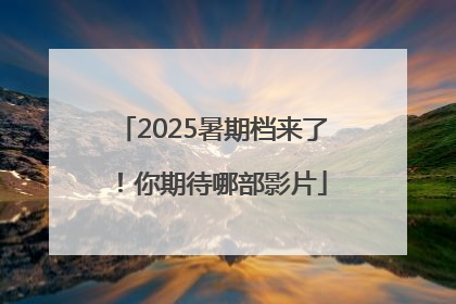 2025暑期档来了！你期待哪部影片