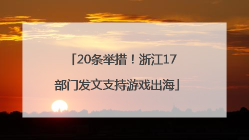20条举措！浙江17部门发文支持游戏出海