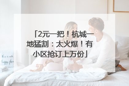 2元一把！杭城一地猛割：太火爆！有小区抢订上万份