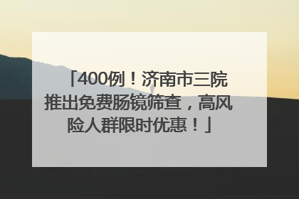 400例！济南市三院推出免费肠镜筛查，高风险人群限时优惠！