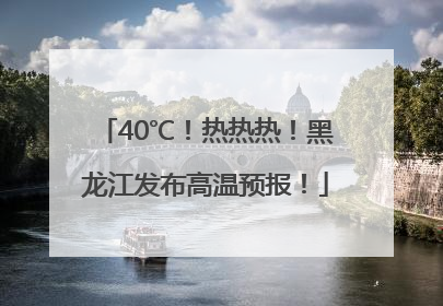40℃！热热热！黑龙江发布高温预报！