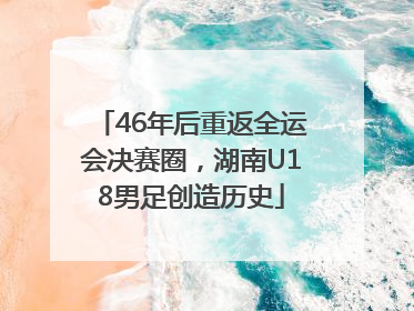 46年后重返全运会决赛圈，湖南U18男足创造历史