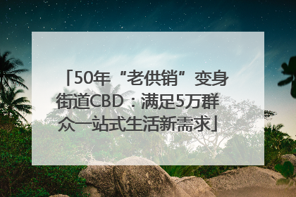 50年“老供销”变身街道CBD：满足5万群众一站式生活新需求