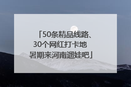 50条精品线路、30个网红打卡地 暑期来河南遛娃吧
