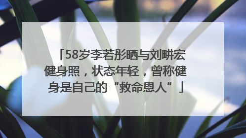 58岁李若彤晒与刘畊宏健身照，状态年轻，曾称健身是自己的“救命恩人”