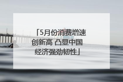 5月份消费增速创新高 凸显中国经济强劲韧性