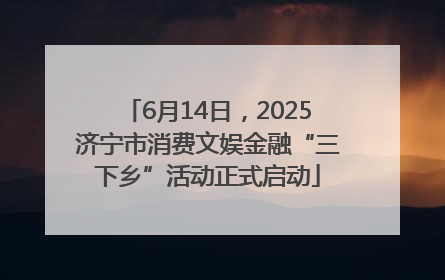 6月14日，2025济宁市消费文娱金融“三下乡”活动正式启动