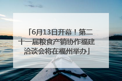 6月13日开幕！第二十一届粮食产销协作福建洽谈会将在福州举办