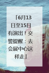 6月13日至15日有演出！交警提醒：去会展中心这样走