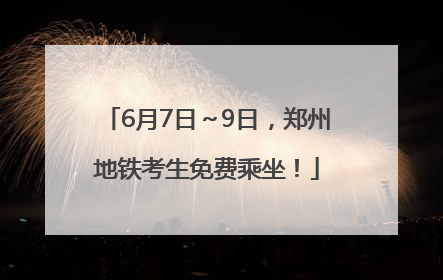 6月7日～9日，郑州地铁考生免费乘坐！