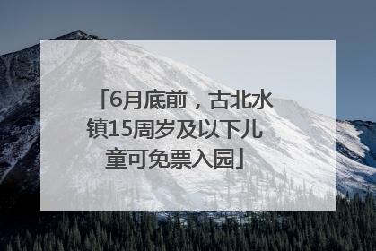 6月底前，古北水镇15周岁及以下儿童可免票入园