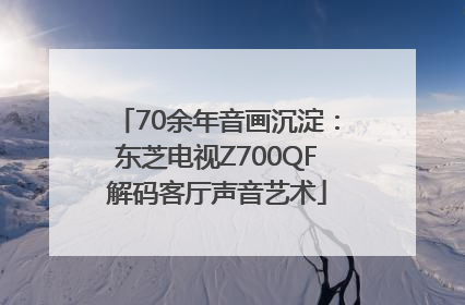 70余年音画沉淀：东芝电视Z700QF解码客厅声音艺术