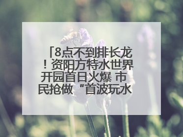 8点不到排长龙！资阳方特水世界开园首日火爆 市民抢做“首波玩水达人”