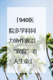 940医院多学科同力协作救治“双癌”老人生命