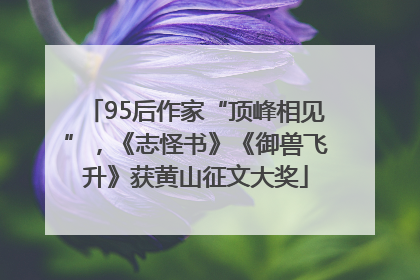 95后作家“顶峰相见”，《志怪书》《御兽飞升》获黄山征文大奖