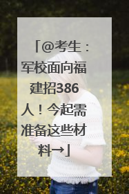 @考生：军校面向福建招386人！今起需准备这些材料→