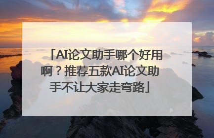 AI论文助手哪个好用啊？推荐五款AI论文助手不让大家走弯路